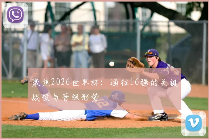 聚焦2026世界杯：通往16强的关键战役与晋级形势