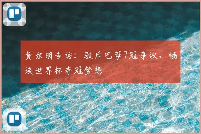 费尔明专访：驳斥巴萨7冠争议，畅谈世界杯夺冠梦想