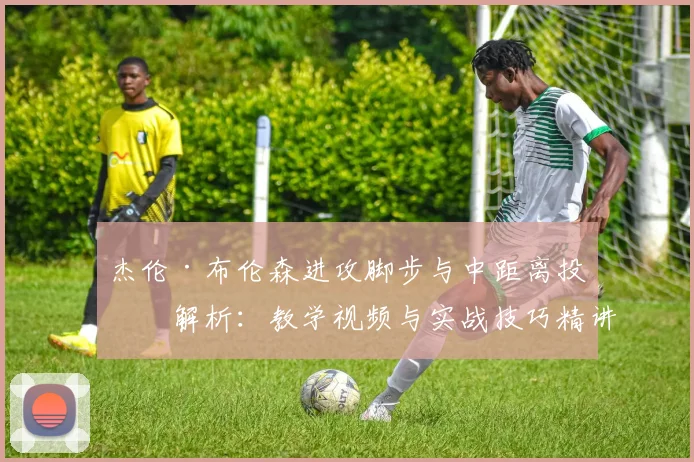 杰伦·布伦森进攻脚步与中距离投篮解析：教学视频与实战技巧精讲