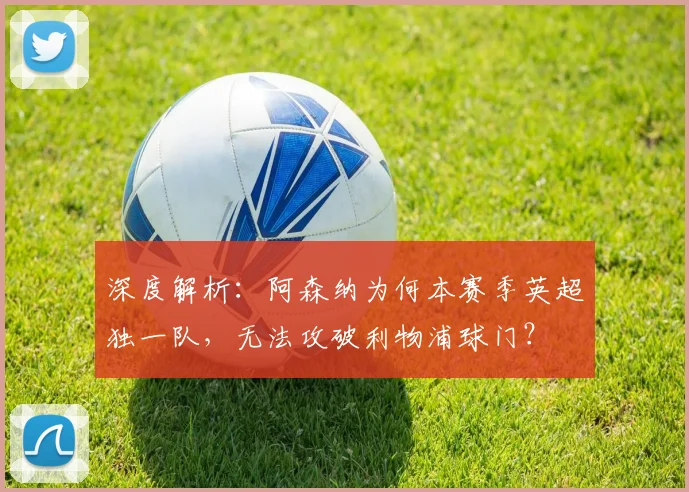 深度解析：阿森纳为何本赛季英超独一队，无法攻破利物浦球门？