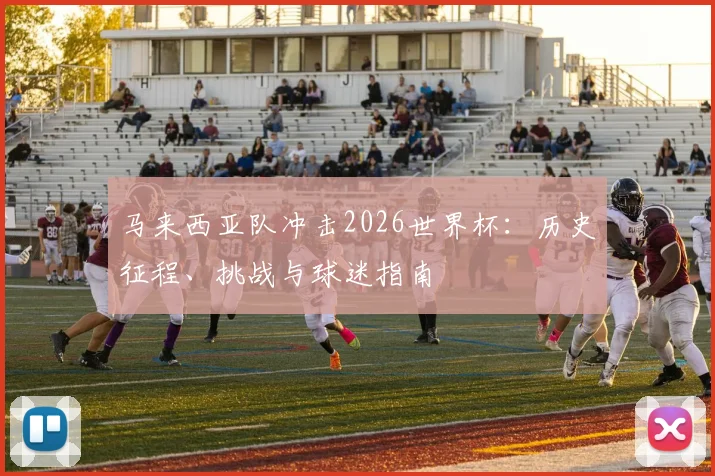 马来西亚队冲击2026世界杯：历史征程、挑战与球迷指南
