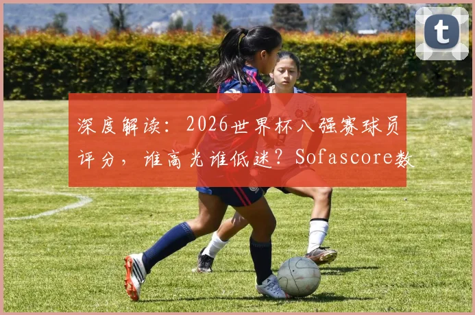 深度解读：2026世界杯八强赛球员评分，谁高光谁低迷？Sofascore数据全解析