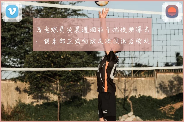 马竞球员凌晨遭烟花干扰视频曝光，俱乐部正式向欧足联投诉后续处理分析