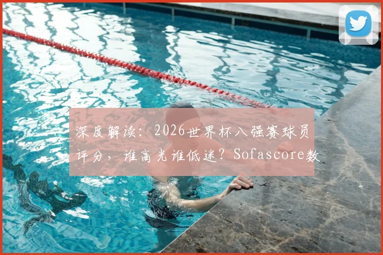 深度解读：2026世界杯八强赛球员评分，谁高光谁低迷？Sofascore数据全解析
