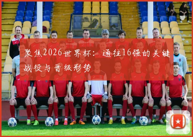 聚焦2026世界杯：通往16强的关键战役与晋级形势