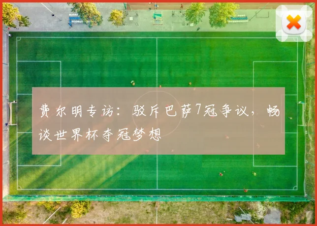 费尔明专访：驳斥巴萨7冠争议，畅谈世界杯夺冠梦想